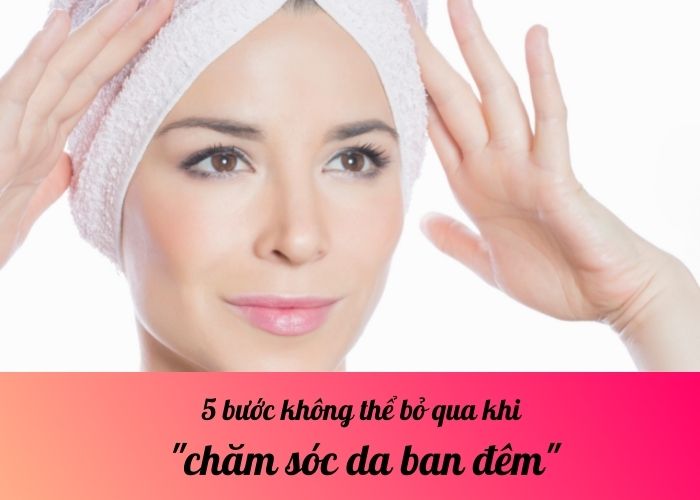 5 bước không thể bỏ qua khi chăm sóc da ban đêm