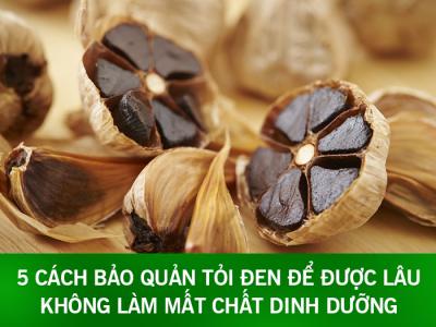 5 cách bảo quản tỏi đen để được lâu không làm mất chất dinh dưỡng