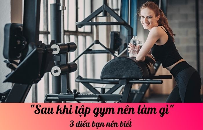 Sau khi tập gym nên làm gì: 3 điều bạn nên biết 