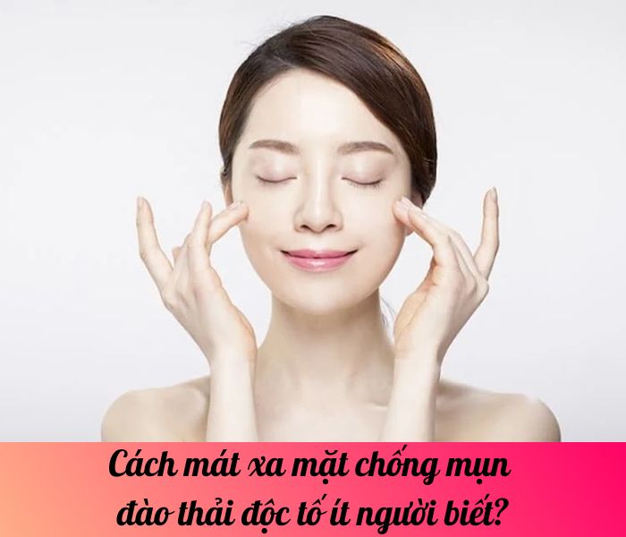 Cách mát xa mặt chống mụn đào thải độc tố ít người biết?