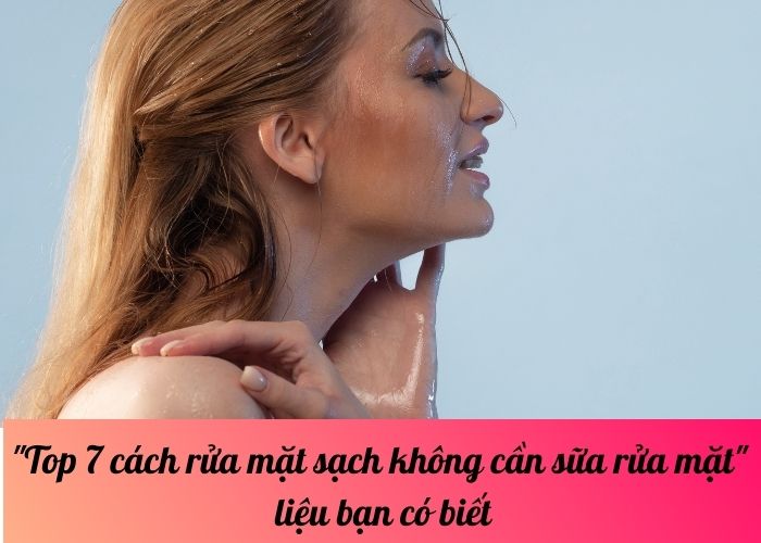 Top 7 cách rửa mặt sạch không cần sữa rửa mặt? - liệu bạn có biết