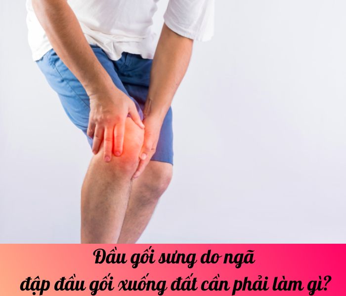 Đầu gối sưng do ngã đập đầu gối xuống đất cần phải làm gì?