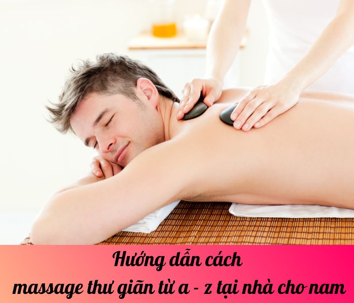 Hướng dẫn cách massage thư giãn từ a - z tại nhà cho nam?