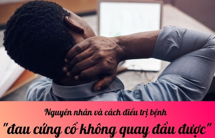 Nguyên nhân và cách điều trị bệnh đau cứng cổ không quay đầu được