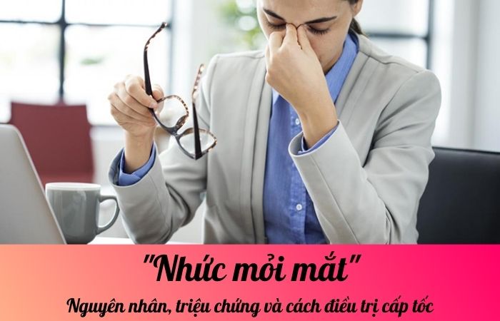 Nhức mỏi mắt: Nguyên nhân, triệu chứng và cách điều trị cấp tốc