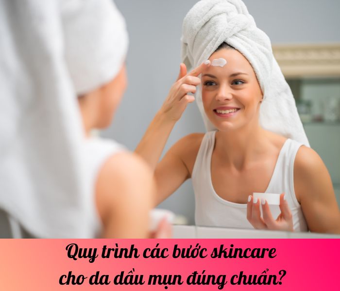 Quy trình các bước skincare cho da dầu mụn đúng chuẩn?