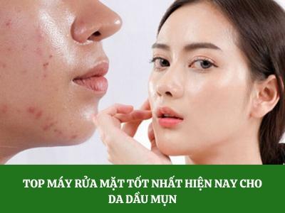 Top máy rửa mặt tốt nhất hiện nay cho da dầu mụn