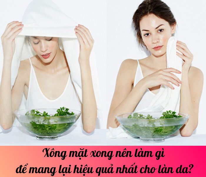 Xông mặt xong nên làm gì để mang lại hiệu quả nhất cho làn da?